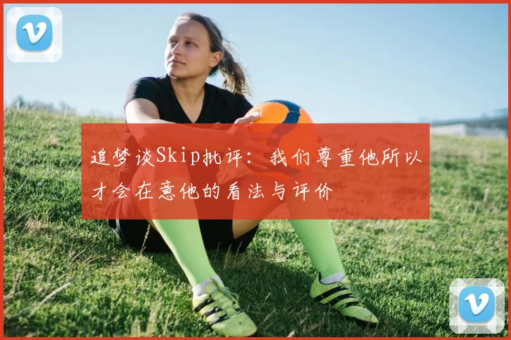 追梦谈Skip批评：我们尊重他所以才会在意他的看法与评价