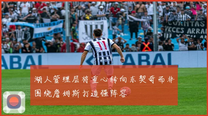 湖人管理层将重心转向东契奇而非围绕詹姆斯打造强阵容
