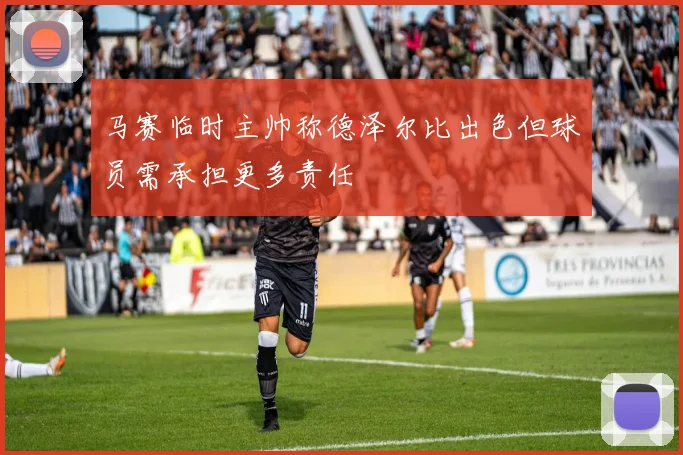马赛临时主帅称德泽尔比出色但球员需承担更多责任
