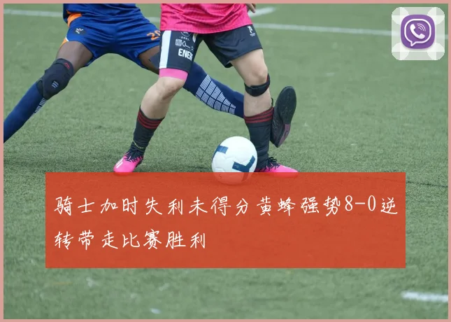 骑士加时失利未得分黄蜂强势8-0逆转带走比赛胜利