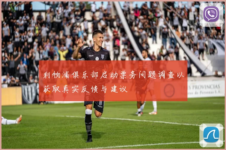 利物浦俱乐部启动票务问题调查以获取真实反馈与建议