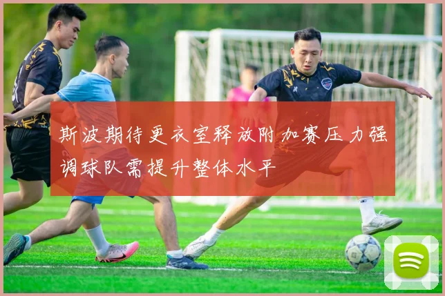 斯波期待更衣室释放附加赛压力强调球队需提升整体水平