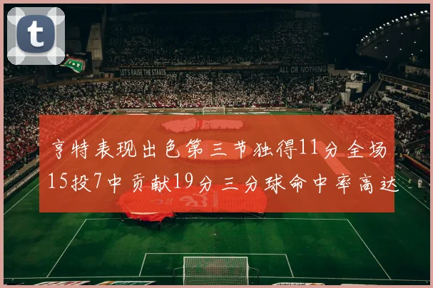 亨特表现出色第三节独得11分全场15投7中贡献19分三分球命中率高达375
