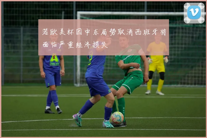 若欧美杯因中东局势取消西班牙将面临严重经济损失