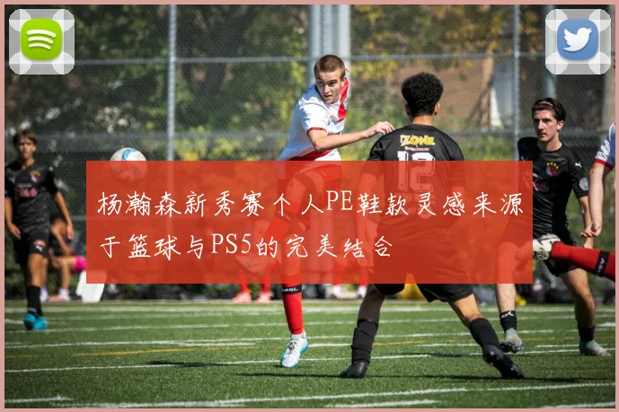 杨瀚森新秀赛个人PE鞋款灵感来源于篮球与PS5的完美结合