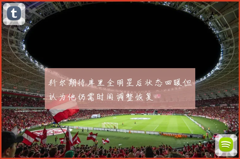 科尔期待库里全明星后状态回暖但认为他仍需时间调整恢复