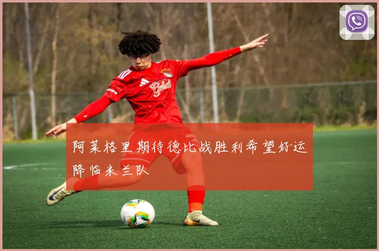 阿莱格里期待德比战胜利希望好运降临米兰队