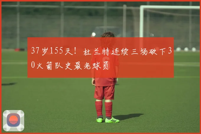 37岁155天！杜兰特连续三场砍下30火箭队史最老球员
