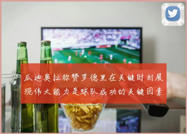 瓜迪奥拉称赞罗德里在关键时刻展现伟大能力是球队成功的关键因素