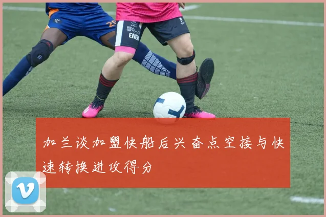 加兰谈加盟快船后兴奋点空接与快速转换进攻得分