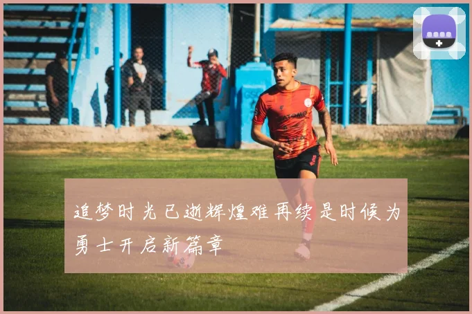 追梦时光已逝辉煌难再续是时候为勇士开启新篇章