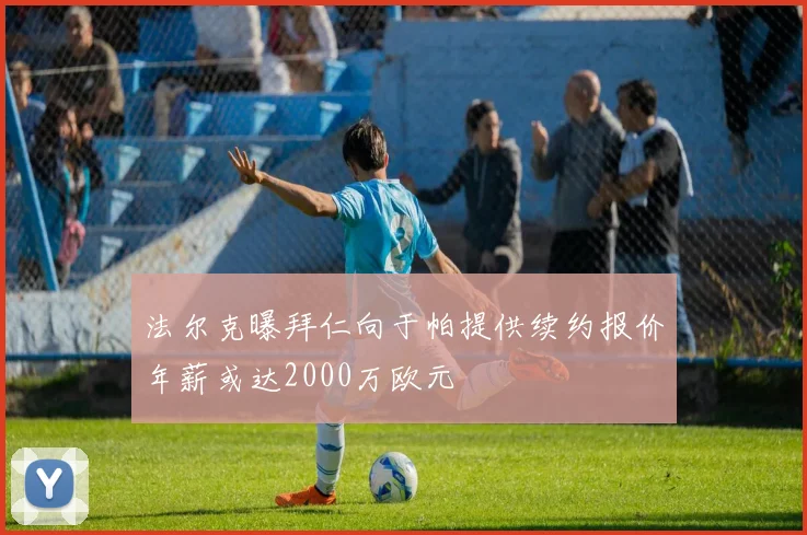法尔克曝拜仁向于帕提供续约报价年薪或达2000万欧元