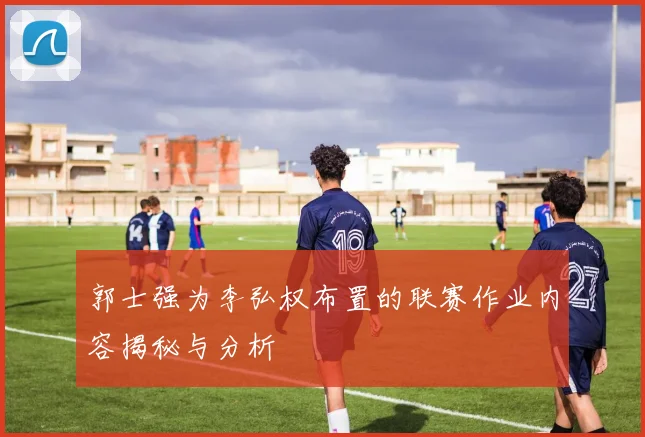 郭士强为李弘权布置的联赛作业内容揭秘与分析