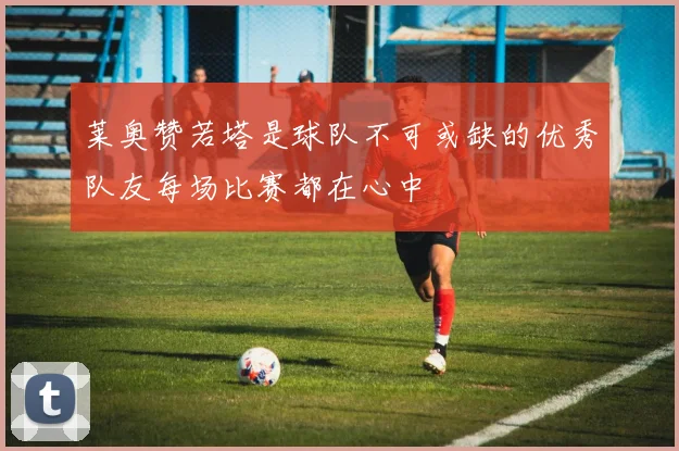 莱奥赞若塔是球队不可或缺的优秀队友每场比赛都在心中