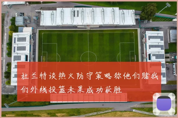 杜兰特谈热火防守策略称他们赌我们外线投篮未果成功获胜