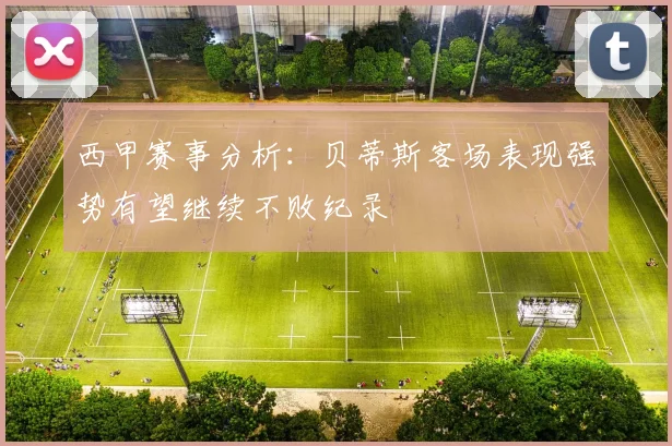 西甲赛事分析：贝蒂斯客场表现强势有望继续不败纪录