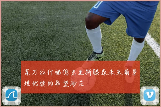 莱万拉什福德克里斯滕森未来前景堪忧续约希望渺茫