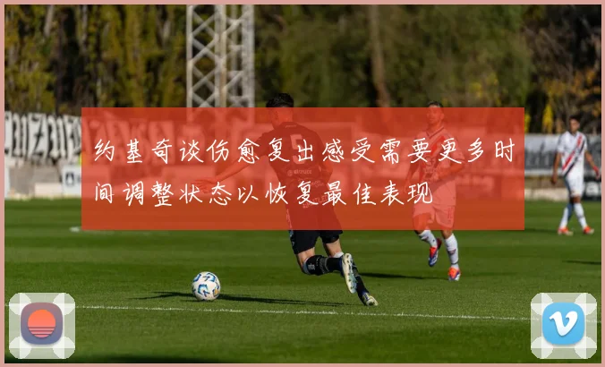 约基奇谈伤愈复出感受需要更多时间调整状态以恢复最佳表现
