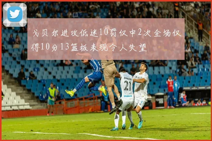 戈贝尔进攻低迷10罚仅中2次全场仅得10分13篮板表现令人失望