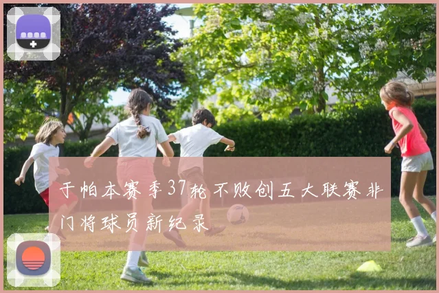 于帕本赛季37轮不败创五大联赛非门将球员新纪录