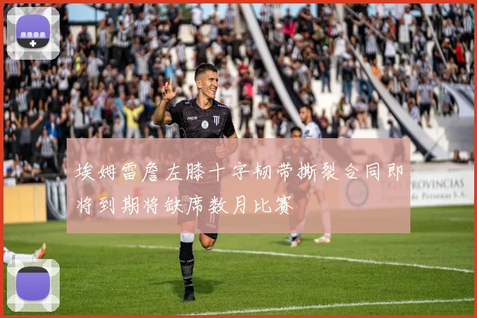 埃姆雷詹左膝十字韧带撕裂合同即将到期将缺席数月比赛