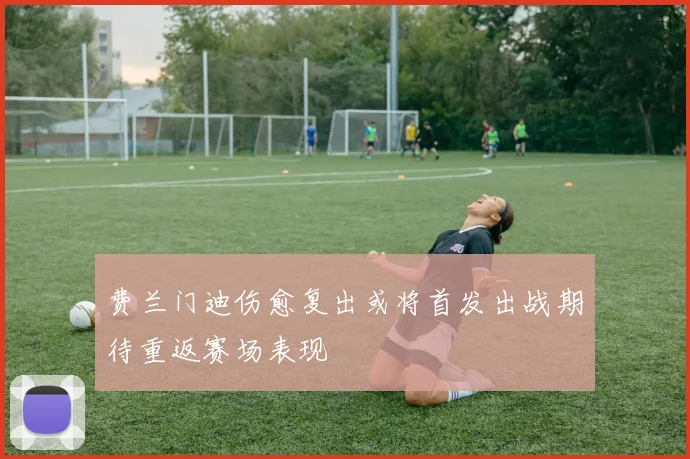 费兰门迪伤愈复出或将首发出战期待重返赛场表现