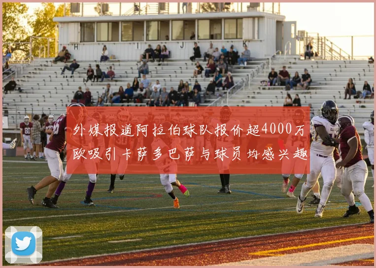外媒报道阿拉伯球队报价超4000万欧吸引卡萨多巴萨与球员均感兴趣