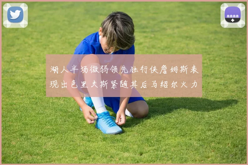 湖人半场微弱领先独行侠詹姆斯表现出色里夫斯紧随其后马绍尔火力全开