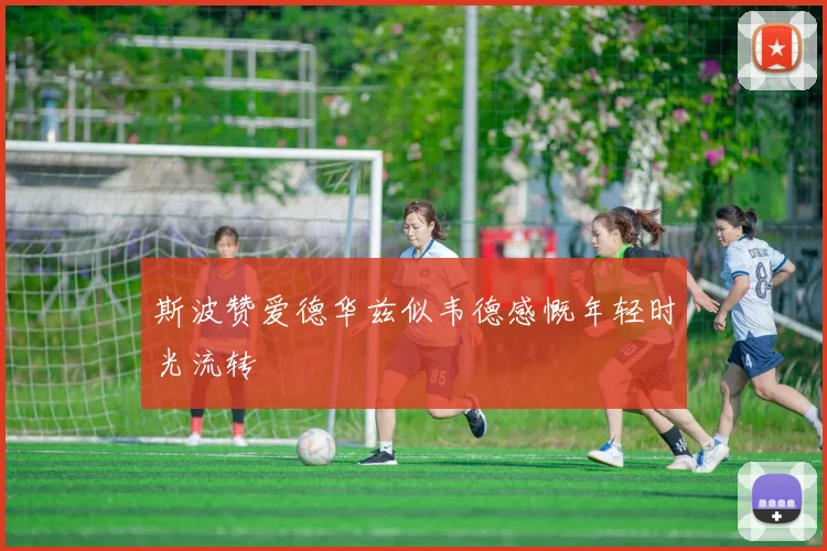 斯波赞爱德华兹似韦德感慨年轻时光流转