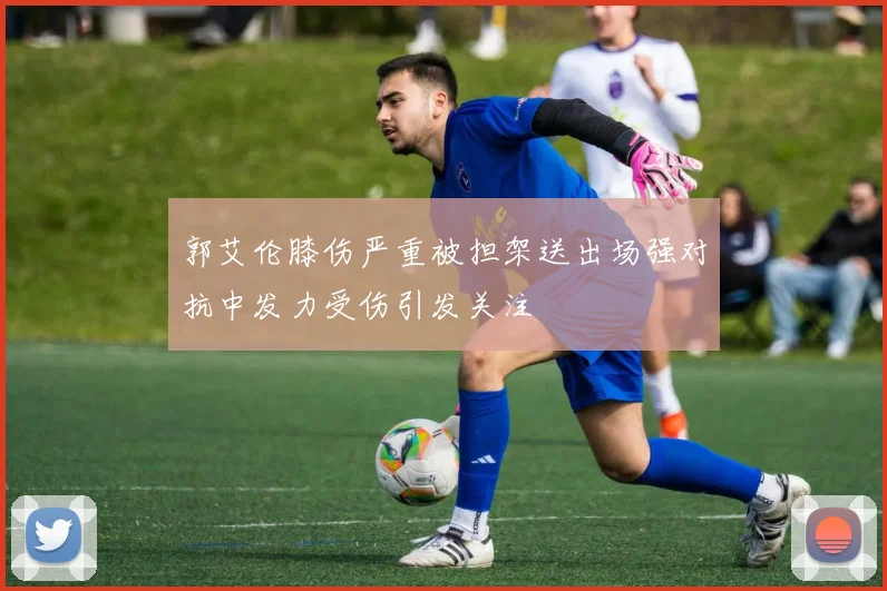 郭艾伦膝伤严重被担架送出场强对抗中发力受伤引发关注