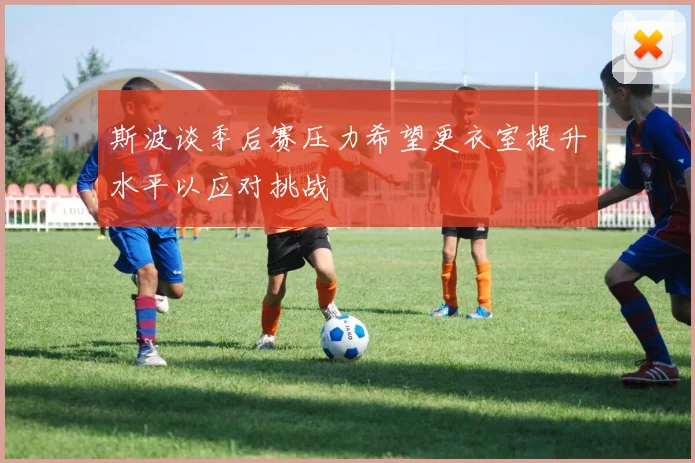 斯波谈季后赛压力希望更衣室提升水平以应对挑战