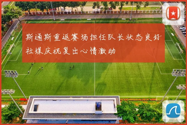 斯通斯重返赛场担任队长状态良好社媒庆祝复出心情激动