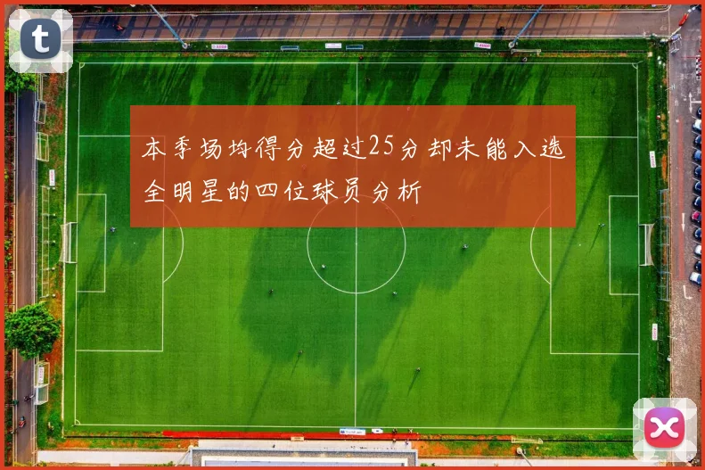 本季场均得分超过25分却未能入选全明星的四位球员分析