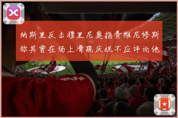 纳斯里反击穆里尼奥指责维尼修斯称其曾在场上滑跪庆祝不应评论他人