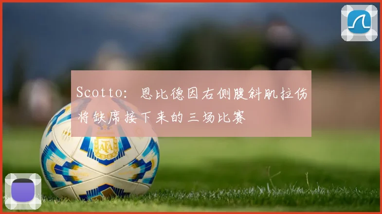 Scotto：恩比德因右侧腹斜肌拉伤将缺席接下来的三场比赛