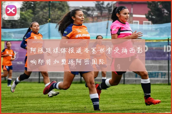 阿根廷媒体报道洛塞尔索受梅西影响即将加盟迈阿密国际