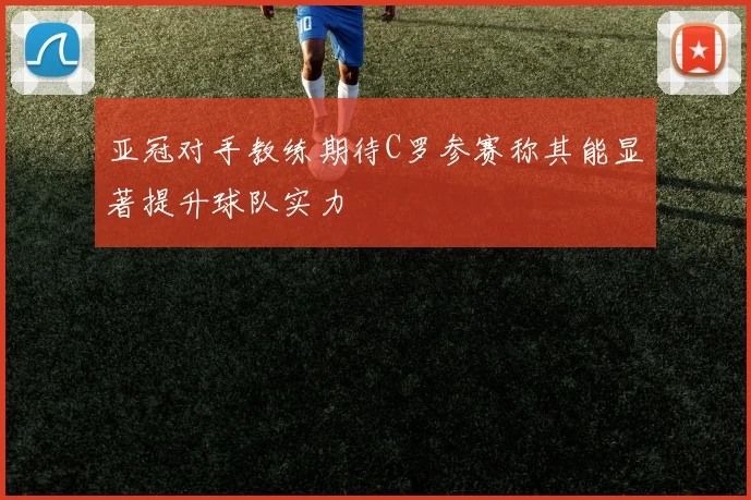 亚冠对手教练期待C罗参赛称其能显著提升球队实力