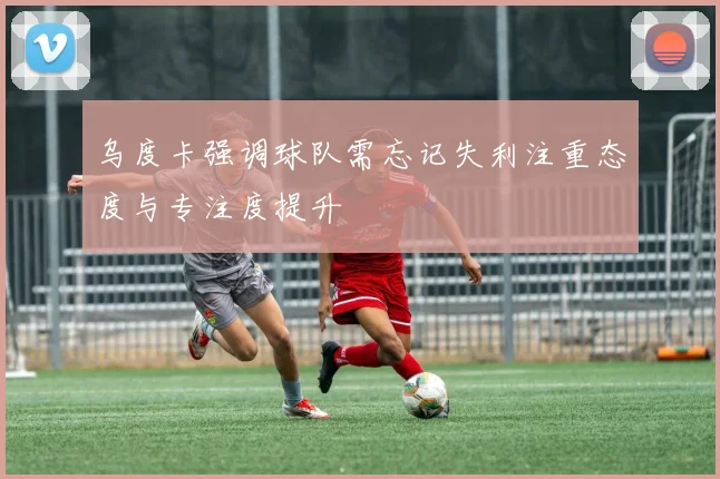 乌度卡强调球队需忘记失利注重态度与专注度提升