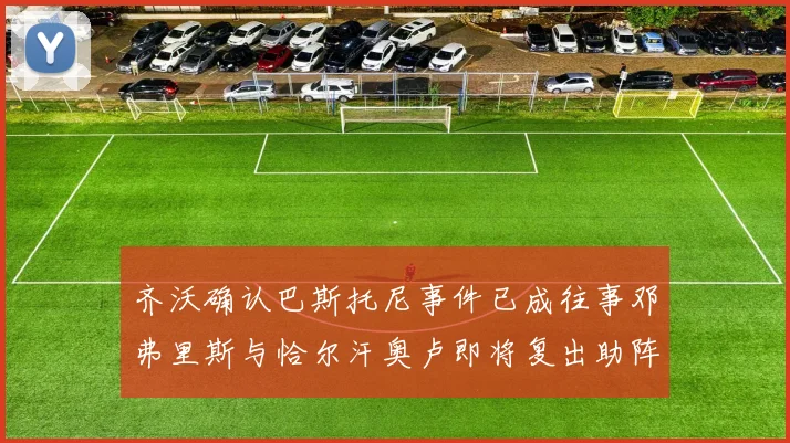 齐沃确认巴斯托尼事件已成往事邓弗里斯与恰尔汗奥卢即将复出助阵